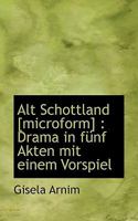 Alt Schottland [Microform]: Drama in Funf Akten Mit Einem Vorspiel 1116156695 Book Cover