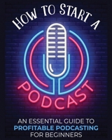 How to Start a Podcast: An Essential Guide to Profitable Podcasting for Beginners. 1804340545 Book Cover