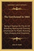 The Greyhound In 1864 - Being The Second Edition Of A Treatise On The Art Of Breeding, Rearing, And Training Greyhounds For Public Running, Their Diseases And Treatment 1019196483 Book Cover