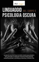 Linguaggio del Corpo e Psicologia Oscura: Aumenta l'Autostima e Scopri Come Analizzare e Influenzare le Persone Tramite Persuasione, Manipolazione, Controllo Mentale, Ipnosi e PNL B088N4XYG1 Book Cover