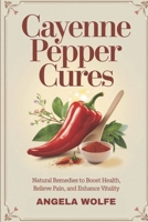Cayenne Pepper Cures: Natural Remedies To Boost Health, Relieve Pain, And Enhance Vitality B0DSV13BDF Book Cover
