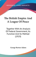 The British Empire and a League of Peace, Together with an Analysis of Federal government, Its Function and Its Method 1248634225 Book Cover