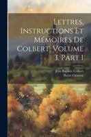 Lettres, Instructions Et Mémoires De Colbert, Volume 3, part 1 1022747983 Book Cover
