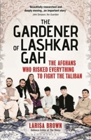 The Gardener of Lashkar Gah: The True Story of the Afghans who Risked Everything to Fight the Taliban 1399411004 Book Cover