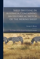 Sheep Breeding In Australia, Containing An Historical Sketch Of The Merino Sheep: The Pedigrees Of The Principal Stud Flocks In Australia 1016304870 Book Cover