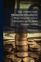 The Monetary Problem Examined, Philosophically, Historically, And Financially... 1276524277 Book Cover