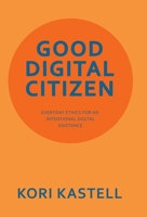 Good Digital Citizen: Everyday Ethics for an Intentional Digital Existence 1665765798 Book Cover