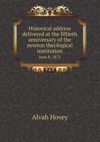 Historical Address Delivered at the Fiftieth Anniversary of the Newton Theological Institution June 8, 1875 1271463687 Book Cover