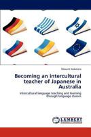 Becoming an intercultural teacher of Japanese in Australia: intercultural language teaching and learning through language classes 3847332597 Book Cover