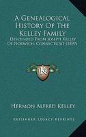 A Genealogical History Of The Kelley Family: Descended From Joseph Kelley Of Norwich, Connecticut 1165288400 Book Cover