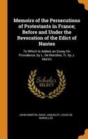 Memoirs of the Persecutions of Protestants in France; Before and Under the Revocation of the Edict of Nantes: To Which Is Added, an Essay On Providence, by L. De Marolles, Tr. by J. Martin 1017609616 Book Cover