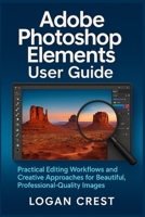 Adobe Photoshop Elements User Guide: Practical Editing Workflows and Creative Approaches for Beautiful, Professional-Quality Images B0G7FMNMQB Book Cover
