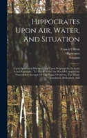 Hippocrates Upon Air, Water, And Situation: Upon Epidemical Diseases: And Upon Prognosticks, In Acute Cases Especially: To This Is Added (by Way Of ... Athens, The Whole Translated, Methodis'd, And 1016016425 Book Cover