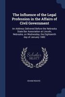 The influence of the legal profession in the affairs of civil government: an address delivered before the Nebraska State Bar Association at Lincoln, ... Wednesday, the eighteenth day of January 1882 1340157462 Book Cover