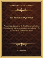 The Education Question: An Address Delivered to the Glasgow Working Men's Conservative Association on 30th October, 1871: Introductory to a Course of Popular Lectures 1359290869 Book Cover