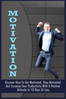 Motivation: Discover How To Get Motivated, Stay Motivated And Increase Your Productivity With A Positive Attitude In 10 Days Or Less 1522873120 Book Cover