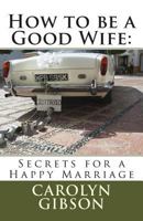 How to Be a Good Wife: Secrets for a Happy Marriage 1500693219 Book Cover