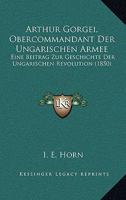 Arthur Gorgei, Obercommandant Der Ungarischen Armee: Eine Beitrag Zur Geschichte Der Ungarischen Revolution (1850) 1160305900 Book Cover