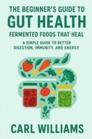 The Beginner’s Guide to Gut Health: Fermented Foods That Heal – A Simple Guide to Better Digestion, Immunity, and Energy B0G4WQHD8R Book Cover