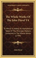 The Whole Works Of The John Flavel V4: To Which Is Added, An Alphabetical Table Of The Principal Matters Contained In The Whole Works 1104529718 Book Cover