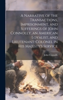 A Narrative of the Transactions, Imprisonment, and Sufferings of John Connolly, an American Loyalist, and Lieutenant-colonel in His Majesty's Service 1015038484 Book Cover