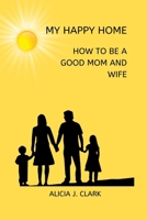 MY HAPPY HOME: How to Be a Good Mom and Wife B0BF2ZNMWS Book Cover