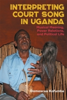 Interpreting Court Song in Uganda: Musical Meaning, Power Relations, and Political Life 1648250483 Book Cover