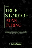 THE TRUE STORY OF ALAN TURING: An in-depth account of the life and work of the English mathematician, computer scientist, logician, codebreaker, ... inventions and their detailed life stories) B0F6JSCXPL Book Cover