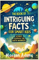 The Book of Intriguing Facts for Smart Kids: Science , Geography and Earth Wonders B0DRZLYYKQ Book Cover