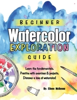 Beginner Watercolor Exploration Guide: Learn the fundamentals. Practice with exercises and projects. Discover a love of watercolor. B08JKXNN1B Book Cover