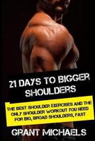 21 Days to Bigger Shoulders: The Illustrated Guide to the Best Shoulder exercises and the ONLY Shoulder Workout You Need for Big, Broad Shoulders, Fast 1484194411 Book Cover