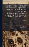 Report of the Joint Select Committee to Inquire Into the Condition of Affairs in the Late Insurrectionary States, Made to the Two Houses of Congress February 19, 1872 1025185315 Book Cover