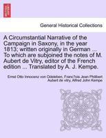 A Circumstantial Narrative of the Campaign in Saxony, in the year 1813; written originally in German. To which are subjoined the notes of M. Aubert de Vitry, editor of the French edition. vol. I 1241447896 Book Cover