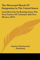 The Westward March Of Emigration In The United States: Considered In Its Bearing Upon The Near Future Of Colorado And New Mexico 1148907211 Book Cover