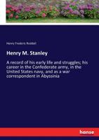 Henry M. Stanley; a Record of His Early Life and Struggles; His Career in the Confederate Army, in the United States Navy, and as a War Correspondent in Abyssinia; How He Found Livingstone, Traced the 136290595X Book Cover