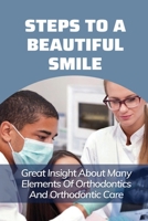 Steps To A Beautiful Smile: Great Insight About Many Elements Of Orthodontics And Orthodontic Care: Guide To A Brighter Smile B095PTVZ6B Book Cover