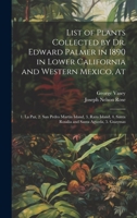 List of Plants Collected by Dr. Edward Palmer in 1890 in Lower California and Western Mexico, At: 1. La Paz, 2. San Pedro Martin Island, 3. Raza Island, 4. Santa Rosalia and Santa Agueda, 5. Guaymas 1021393010 Book Cover