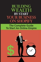 Building Wealth By Start Your Business On Shopify: The Complete Guide To Start An Online Empire: Shopify Store B09CRKKPWH Book Cover