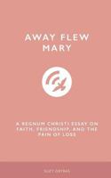 Away Flew Mary: A Regnum Christi Essay on Faith, Friendship, and the Pain of Loss 1718962886 Book Cover