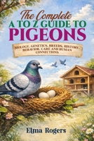 The Complete A to Z Guide to Pigeons: Biology, Genetics, Breeds, History, Behavior, Care and Human Connections B0GQZF1SQ8 Book Cover
