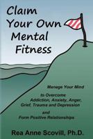 Claim Your Own Mental Fitness: Manage Your Mind to Overcome Addiction, Anxiety, Anger, Grief, Trauma & Depression and Form Positive Relationships 147750737X Book Cover