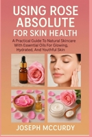 USING ROSE ABSOLUTE FOR SKIN HEALTH: A Practical Guide To Natural Skincare With Essential Oils For Glowing, Hydrated, And Youthful Skin B0FSZQDN3Z Book Cover