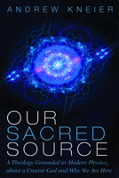 Our Sacred Source: A Theology Grounded in Modern Physics, about a Creator God and Why We Are Here 1725288257 Book Cover