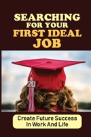 Searching For Your First Ideal Job: Create Future Success In Work And Life: Get Real Job After Graduating null Book Cover