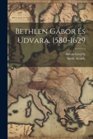 Bethlen Gábor És Udvara, 1580-1629 (Hungarian Edition) 1022570102 Book Cover