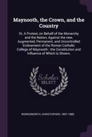 Maynooth, the Crown, and the Country: Or, a Protest, on Behalf of the Monarchy and the Nation, Against the New, Augmented, Permanent, and Uncontrolled Endowment of the Roman Catholic College of Magnoo 1341690970 Book Cover