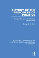 A Study of the Principles of Politics: Being an Essay Towards Political Rationalization 0367368978 Book Cover