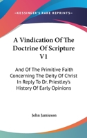 A Vindication Of The Doctrine Of Scripture V1: And Of The Primitive Faith Concerning The Deity Of Christ In Reply To Dr. Priestley's History Of Early Opinions 1430454989 Book Cover