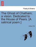 The Ghost of Chatham; a vision. Dedicated to the House of Peers. [A satirical poem.] 1241023670 Book Cover