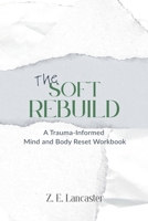 The Soft Rebuild: A Trauma-Informed Mind and Body Reset Workbook B0FHGCSRSX Book Cover